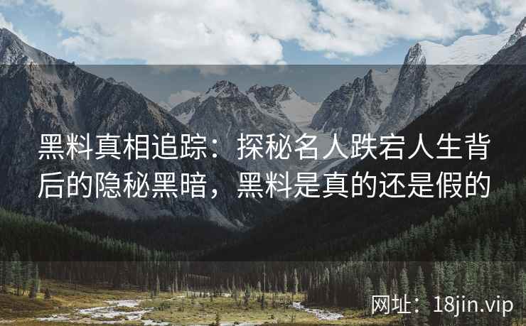 黑料真相追踪：探秘名人跌宕人生背后的隐秘黑暗，黑料是真的还是假的