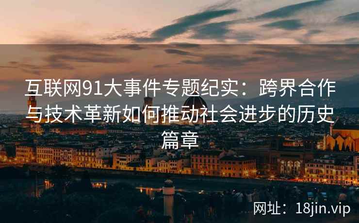互联网91大事件专题纪实：跨界合作与技术革新如何推动社会进步的历史篇章