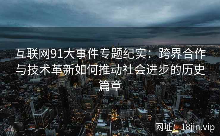 互联网91大事件专题纪实：跨界合作与技术革新如何推动社会进步的历史篇章