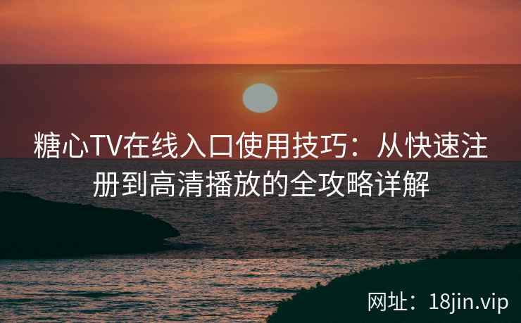 糖心TV在线入口使用技巧：从快速注册到高清播放的全攻略详解