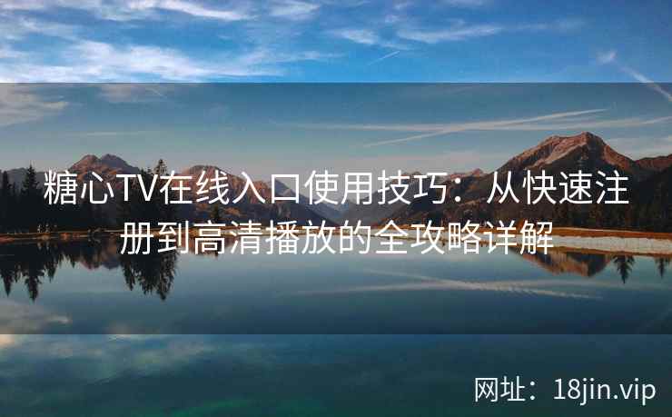 糖心TV在线入口使用技巧：从快速注册到高清播放的全攻略详解