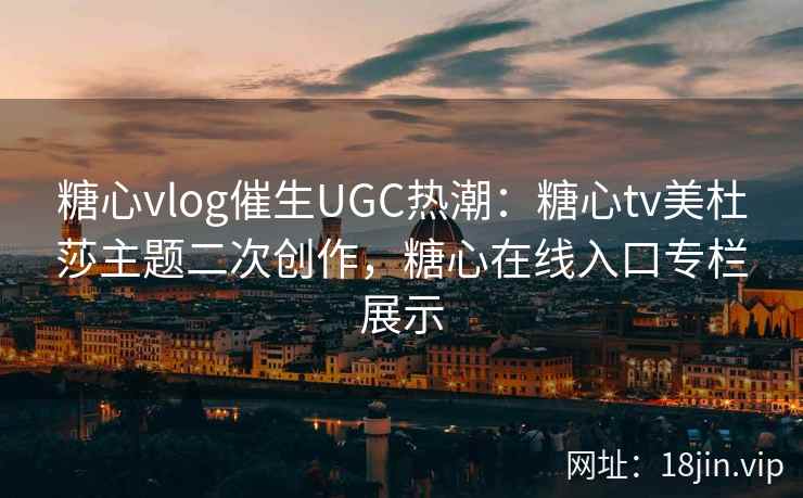 糖心vlog催生UGC热潮：糖心tv美杜莎主题二次创作，糖心在线入口专栏展示
