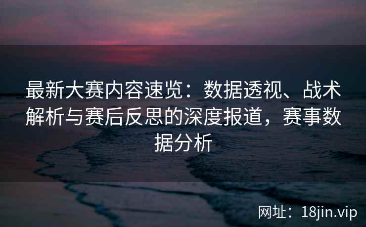 最新大赛内容速览：数据透视、战术解析与赛后反思的深度报道，赛事数据分析