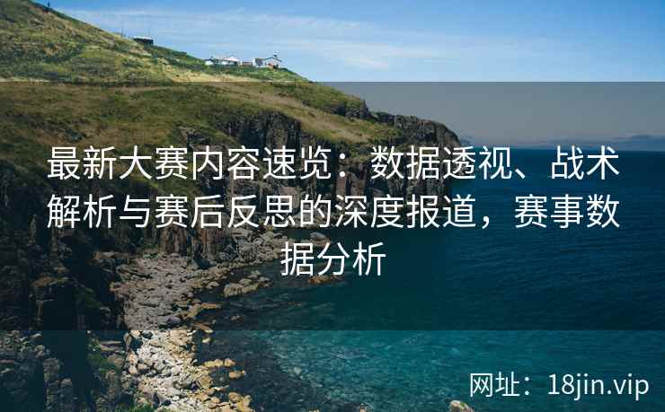 最新大赛内容速览：数据透视、战术解析与赛后反思的深度报道，赛事数据分析