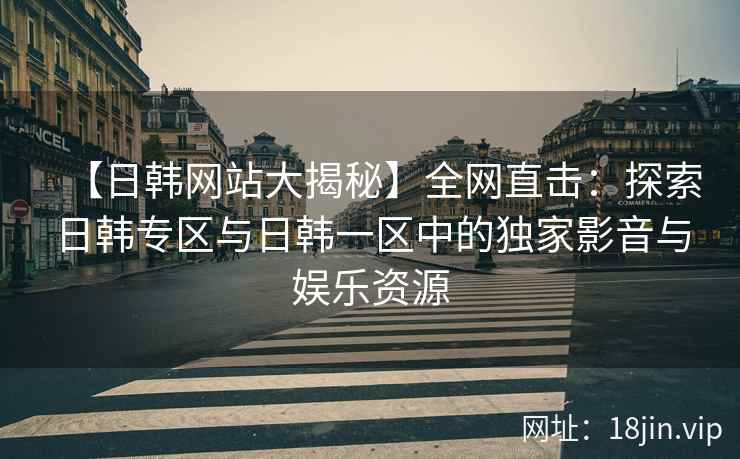 【日韩网站大揭秘】全网直击：探索日韩专区与日韩一区中的独家影音与娱乐资源