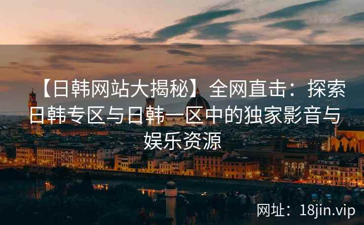 【日韩网站大揭秘】全网直击：探索日韩专区与日韩一区中的独家影音与娱乐资源