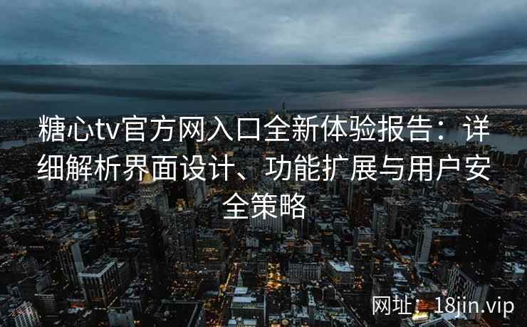 糖心tv官方网入口全新体验报告：详细解析界面设计、功能扩展与用户安全策略