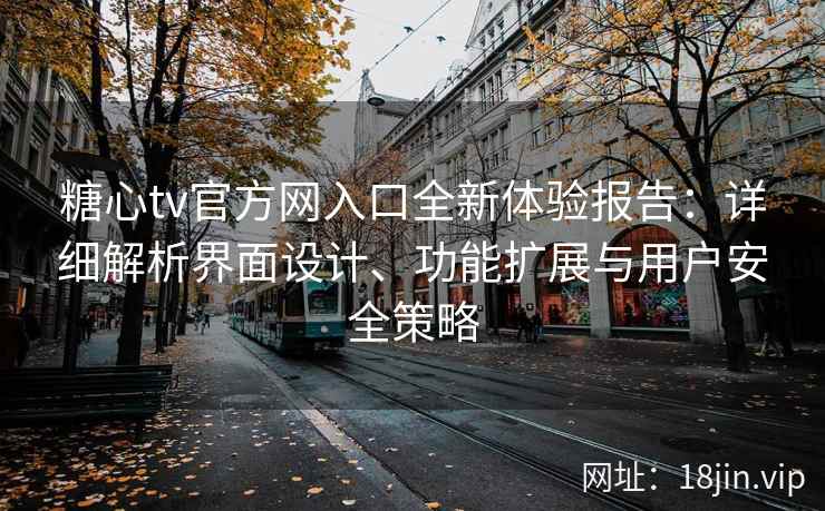 糖心tv官方网入口全新体验报告：详细解析界面设计、功能扩展与用户安全策略
