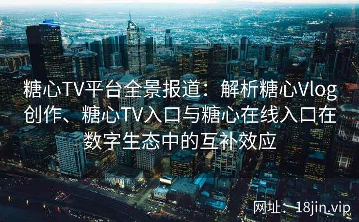 糖心TV平台全景报道：解析糖心Vlog创作、糖心TV入口与糖心在线入口在数字生态中的互补效应