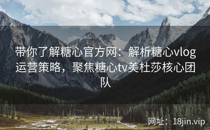 带你了解糖心官方网：解析糖心vlog运营策略，聚焦糖心tv美杜莎核心团队