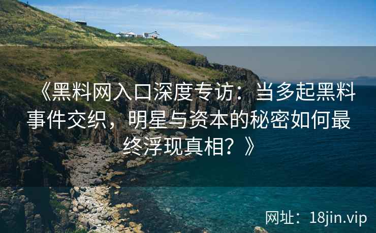 《黑料网入口深度专访：当多起黑料事件交织，明星与资本的秘密如何最终浮现真相？》