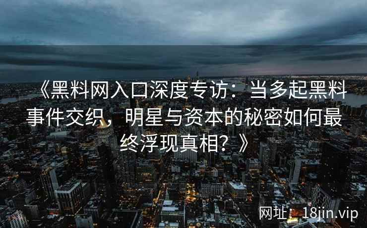 《黑料网入口深度专访：当多起黑料事件交织，明星与资本的秘密如何最终浮现真相？》
