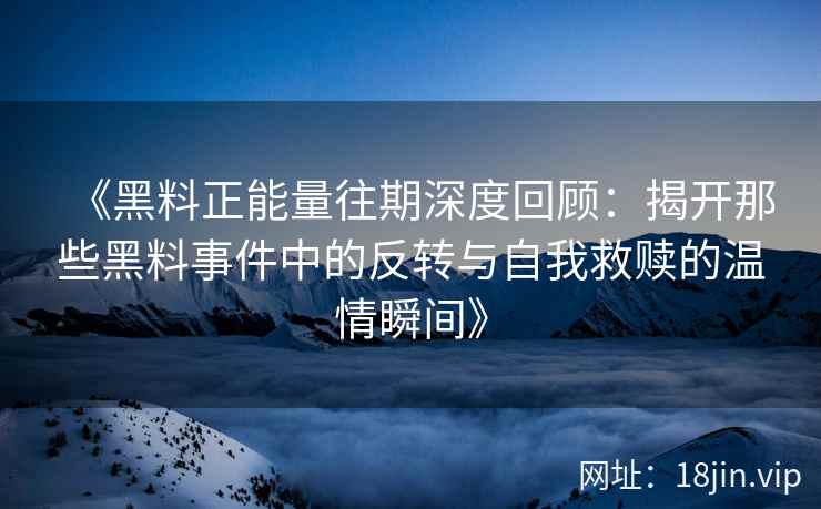《黑料正能量往期深度回顾：揭开那些黑料事件中的反转与自我救赎的温情瞬间》