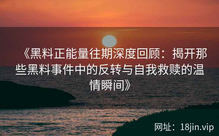 《黑料正能量往期深度回顾：揭开那些黑料事件中的反转与自我救赎的温情瞬间》