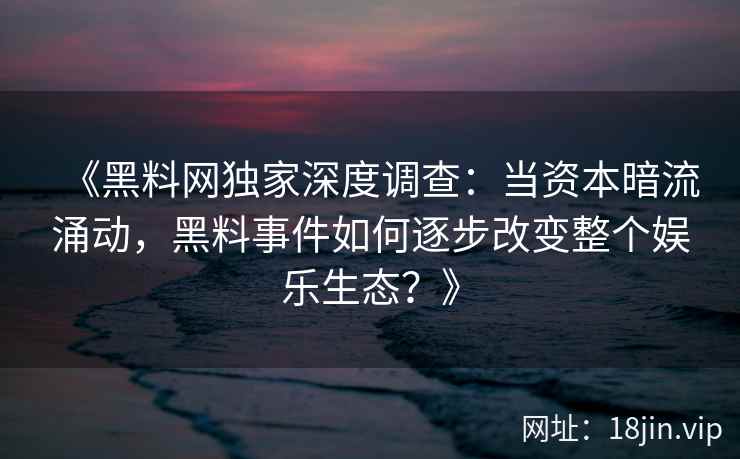 《黑料网独家深度调查：当资本暗流涌动，黑料事件如何逐步改变整个娱乐生态？》