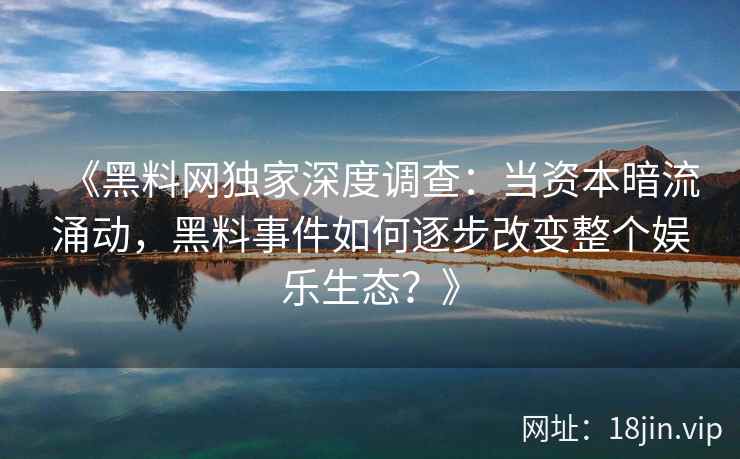《黑料网独家深度调查：当资本暗流涌动，黑料事件如何逐步改变整个娱乐生态？》