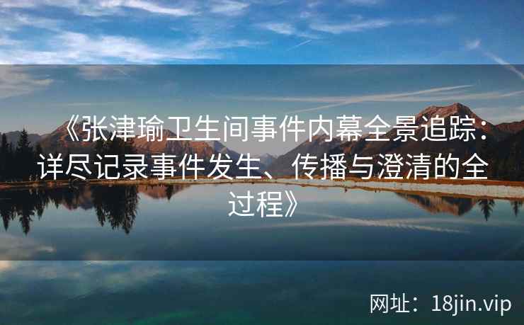 《张津瑜卫生间事件内幕全景追踪：详尽记录事件发生、传播与澄清的全过程》