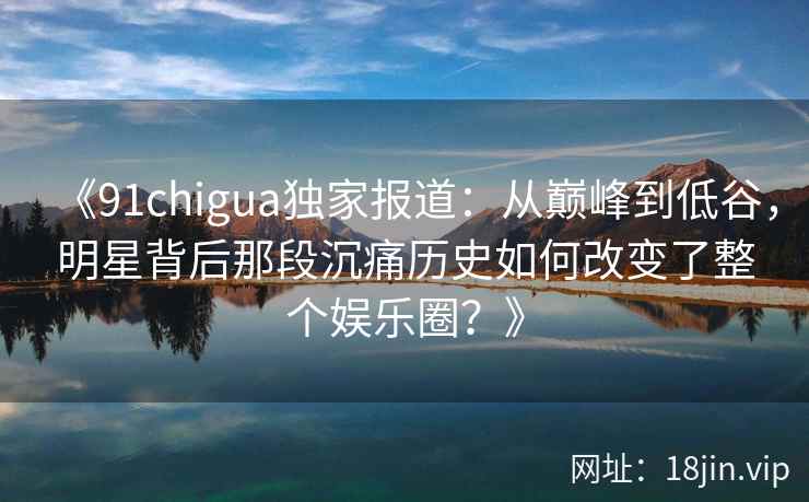 《91chigua独家报道：从巅峰到低谷，明星背后那段沉痛历史如何改变了整个娱乐圈？》