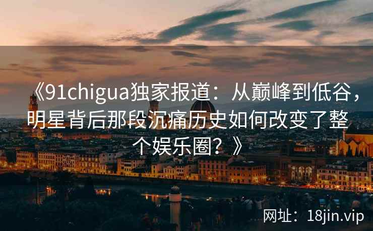 《91chigua独家报道：从巅峰到低谷，明星背后那段沉痛历史如何改变了整个娱乐圈？》