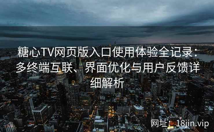糖心TV网页版入口使用体验全记录：多终端互联、界面优化与用户反馈详细解析