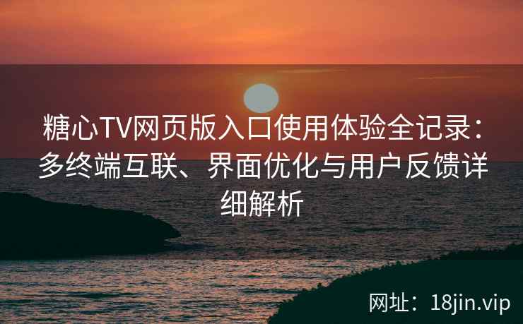 糖心TV网页版入口使用体验全记录：多终端互联、界面优化与用户反馈详细解析