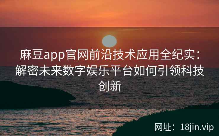 麻豆app官网前沿技术应用全纪实：解密未来数字娱乐平台如何引领科技创新