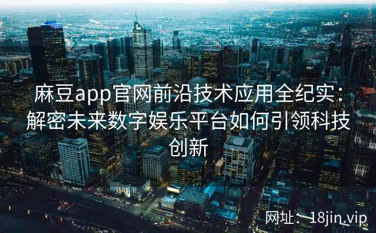 麻豆app官网前沿技术应用全纪实：解密未来数字娱乐平台如何引领科技创新