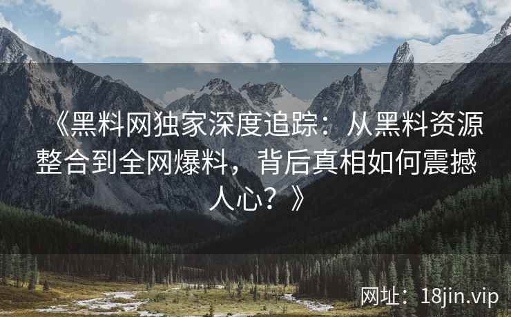 《黑料网独家深度追踪：从黑料资源整合到全网爆料，背后真相如何震撼人心？》