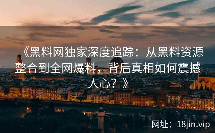 《黑料网独家深度追踪：从黑料资源整合到全网爆料，背后真相如何震撼人心？》