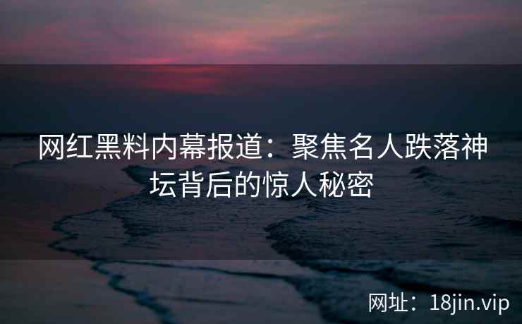 网红黑料内幕报道：聚焦名人跌落神坛背后的惊人秘密