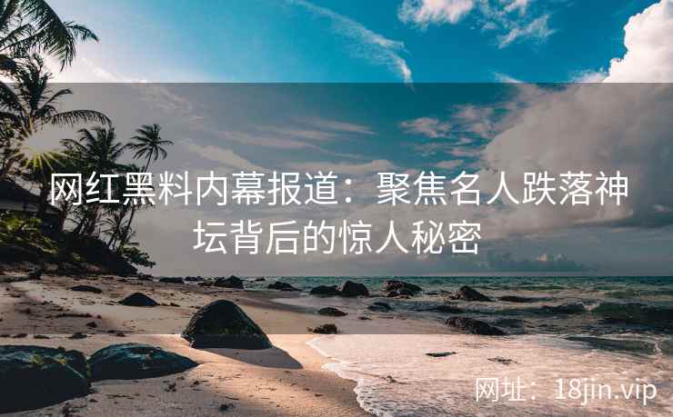 网红黑料内幕报道：聚焦名人跌落神坛背后的惊人秘密