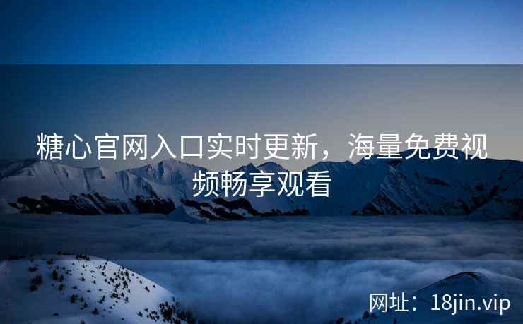 糖心官网入口实时更新，海量免费视频畅享观看