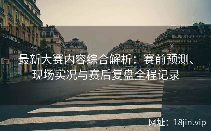 最新大赛内容综合解析：赛前预测、现场实况与赛后复盘全程记录