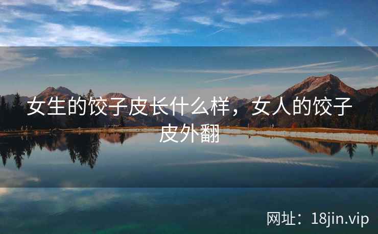女生的饺子皮长什么样，女人的饺子皮外翻