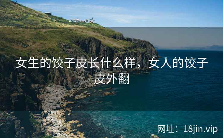 女生的饺子皮长什么样，女人的饺子皮外翻