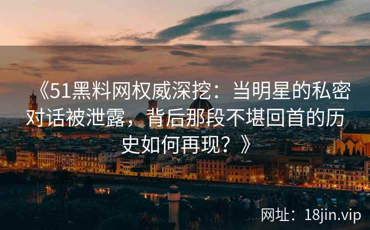 《51黑料网权威深挖：当明星的私密对话被泄露，背后那段不堪回首的历史如何再现？》