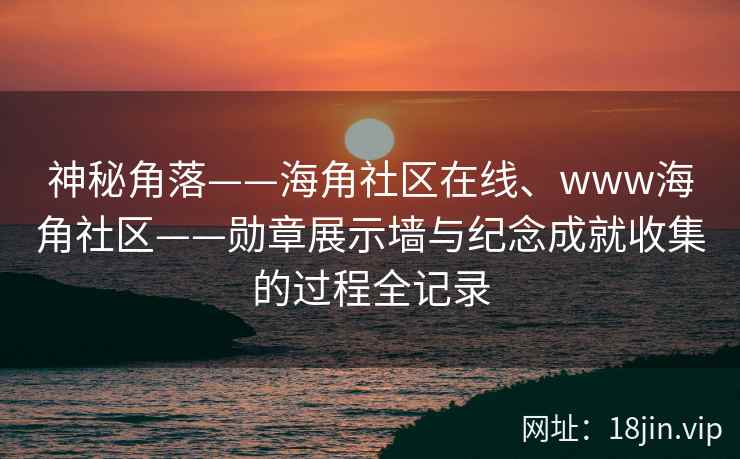 神秘角落——海角社区在线、www海角社区——勋章展示墙与纪念成就收集的过程全记录