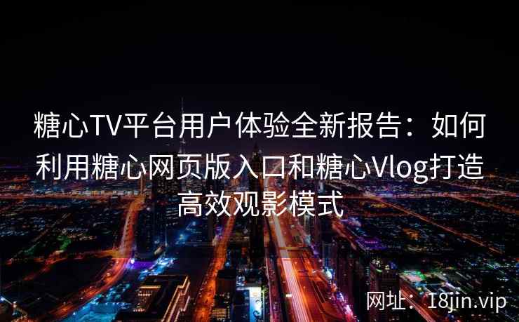 糖心TV平台用户体验全新报告：如何利用糖心网页版入口和糖心Vlog打造高效观影模式