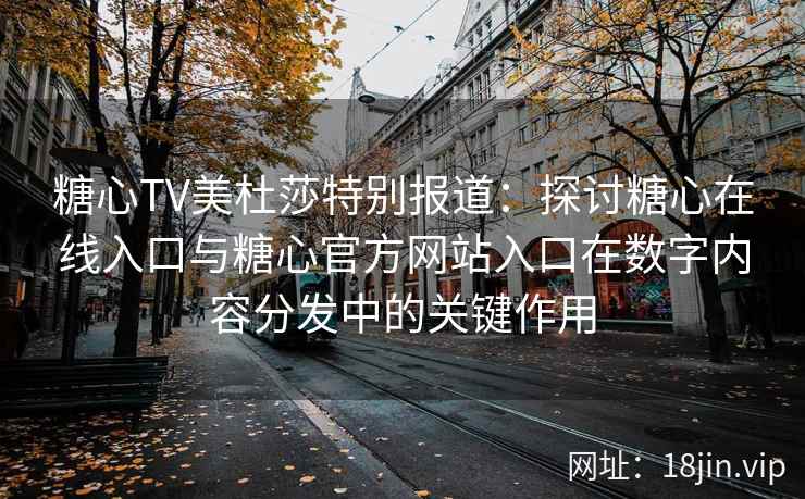 糖心TV美杜莎特别报道：探讨糖心在线入口与糖心官方网站入口在数字内容分发中的关键作用
