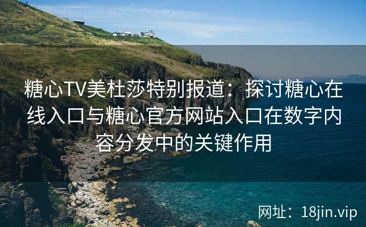 糖心TV美杜莎特别报道：探讨糖心在线入口与糖心官方网站入口在数字内容分发中的关键作用