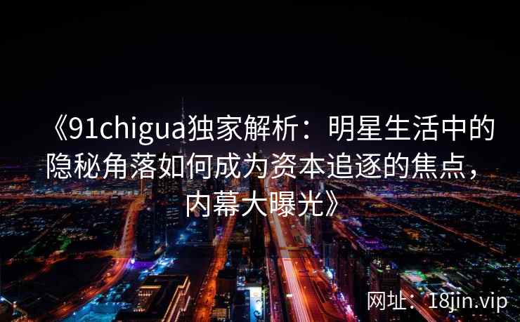 《91chigua独家解析：明星生活中的隐秘角落如何成为资本追逐的焦点，内幕大曝光》
