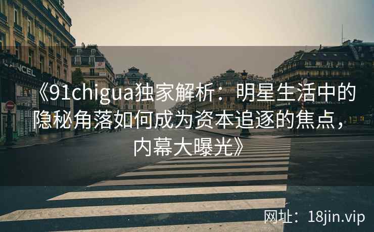 《91chigua独家解析：明星生活中的隐秘角落如何成为资本追逐的焦点，内幕大曝光》