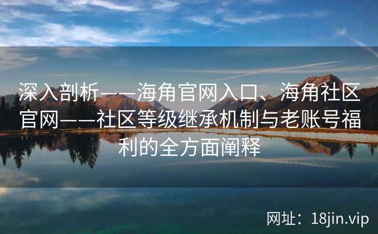 深入剖析——海角官网入口、海角社区官网——社区等级继承机制与老账号福利的全方面阐释