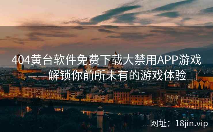 404黄台软件免费下载大禁用APP游戏——解锁你前所未有的游戏体验