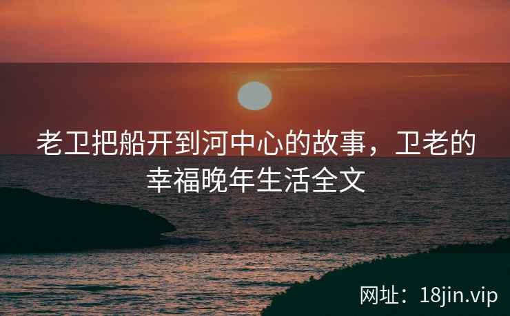 老卫把船开到河中心的故事，卫老的幸福晚年生活全文