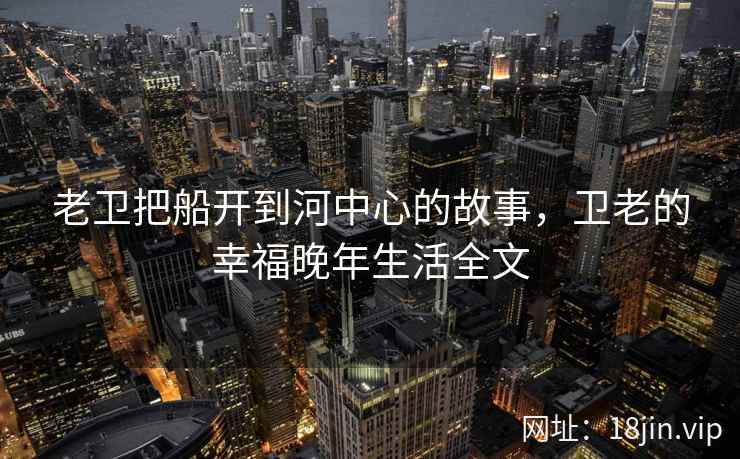 老卫把船开到河中心的故事，卫老的幸福晚年生活全文