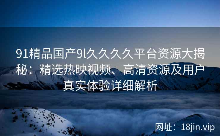 91精品国产9l久久久久平台资源大揭秘：精选热映视频、高清资源及用户真实体验详细解析