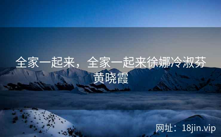 全家一起来，全家一起来徐娜冷淑芬黄晓霞