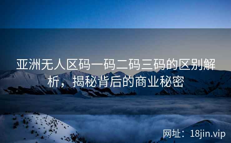 亚洲无人区码一码二码三码的区别解析，揭秘背后的商业秘密
