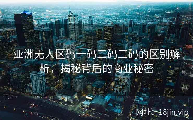 亚洲无人区码一码二码三码的区别解析，揭秘背后的商业秘密